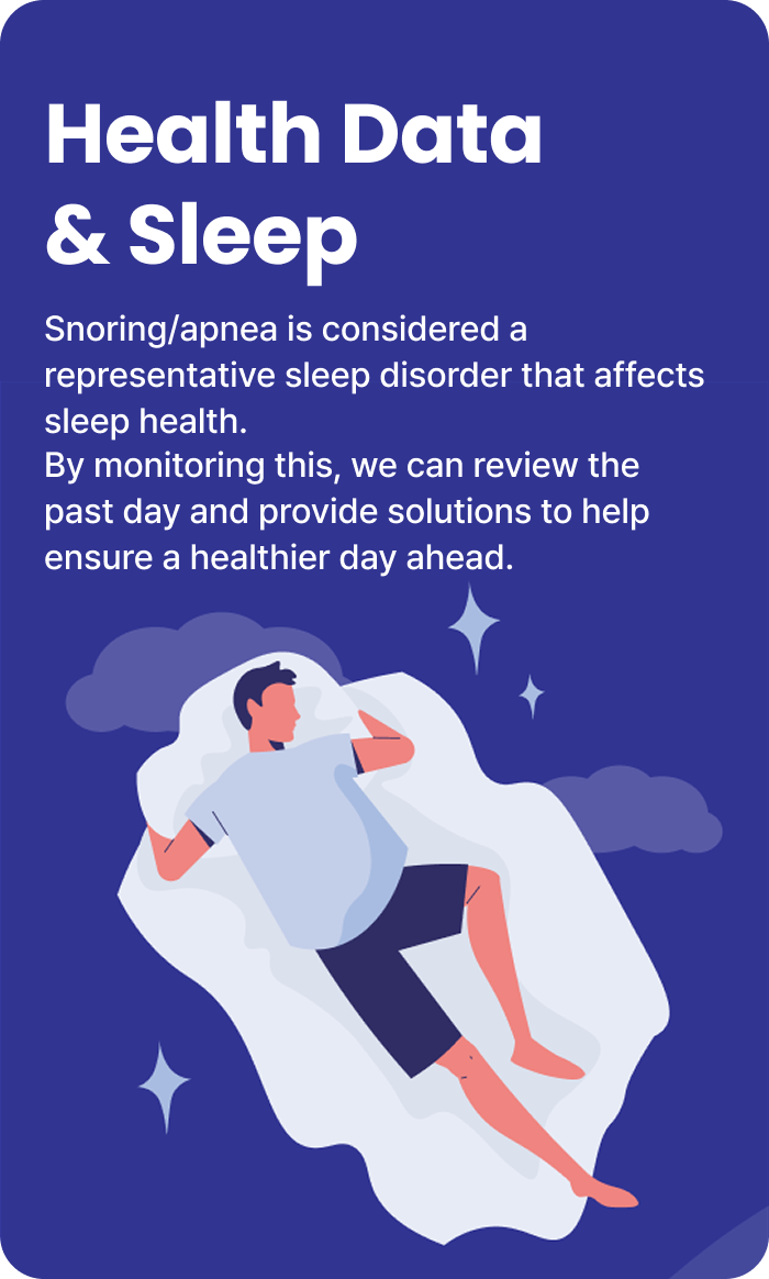 Health Data & Sleep : Snoring/apnea is considered a representative sleep disorder that affects sleep health.
                                By monitoring this, we can review the past day and provide solutions to help ensure a healthier day ahead.