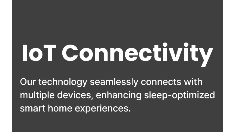IoT Connectivity - Our technology seamlessly connects with multiple device, enhanced sleep-optimized smart home experiences.